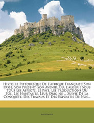 Histoire Pittoresque De L'afrique Française: Son Passé, Son Présent, Son Avenir, Ou, L'algérie Sous Tous Les Aspects: Le Pays, Les Productions Du Sol, - Ingram