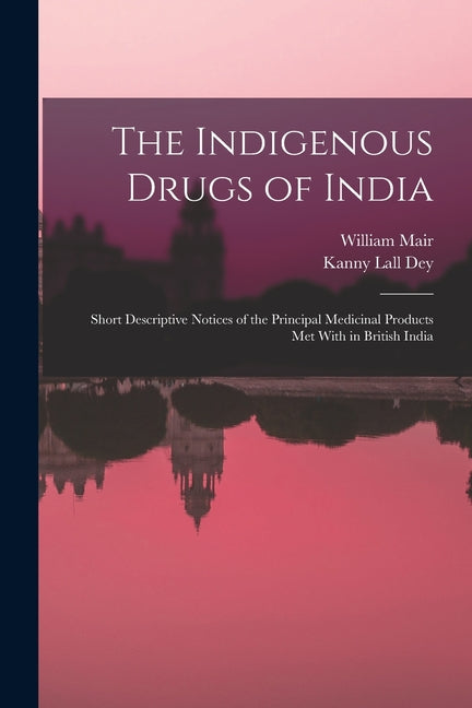 Indigenous Drugs of India: Short Descriptive Notices of the Principal Medicinal Products Met With in British India - Ingram