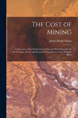 Cost of Mining: A Discussion of the Production of Minerals With Remarks On the Geologic, Social and Economic Foundations Upon Which It Rests - Ingram