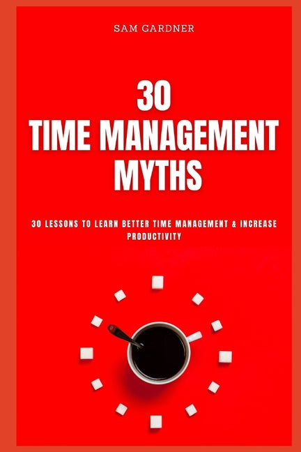 30 Time Management Myths: 30 lessons To Learn Better Time Management & Increase Productivity - Ingram