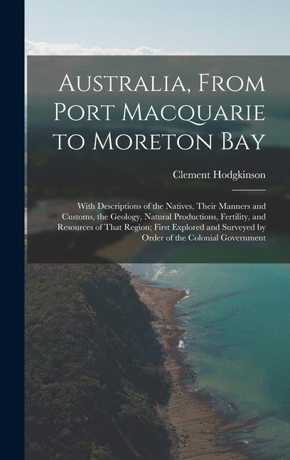 Australia, From Port Macquarie to Moreton Bay: With Descriptions of the Natives, Their Manners and Customs, the Geology, Natural Productions, Fertilit - Ingram