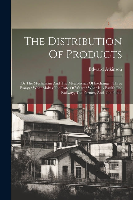 Distribution Of Products: Or The Mechanism And The Metaphysics Of Exchange: Three Essays: What Makes The Rate Of Wages? What Is A Bank? The Rail - Ingram