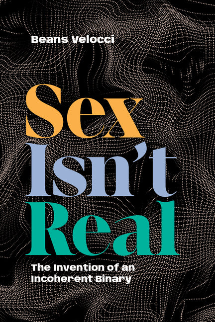 Sex Isn't Real: The Invention of an Incoherent Binary - Ingram