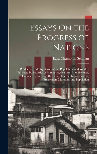 Essays On the Progress of Nations: In Productive Industry, Civilization, Population, and Wealth; Illustrated by Statistics of Mining, Agriculture, Man - Ingram