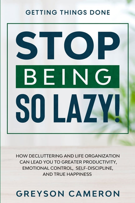 Getting Things Done: STOP BEING SO LAZY! - How Decluttering and Life Organization Can Lead You To Greater Productivity, Emotional Control, - Ingram