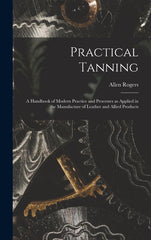 Practical Tanning; a Handbook of Modern Practice and Processes as Applied in the Manufacture of Leather and Allied Products - Ingram