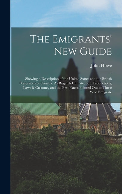 Emigrants' New Guide: Shewing a Description of the United States and the British Possessions of Canada, As Regards Climate, Soil, Production - Ingram