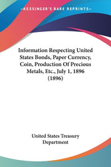 Information Respecting United States Bonds, Paper Currency, Coin, Production Of Precious Metals, Etc., July 1, 1896 (1896) - Ingram