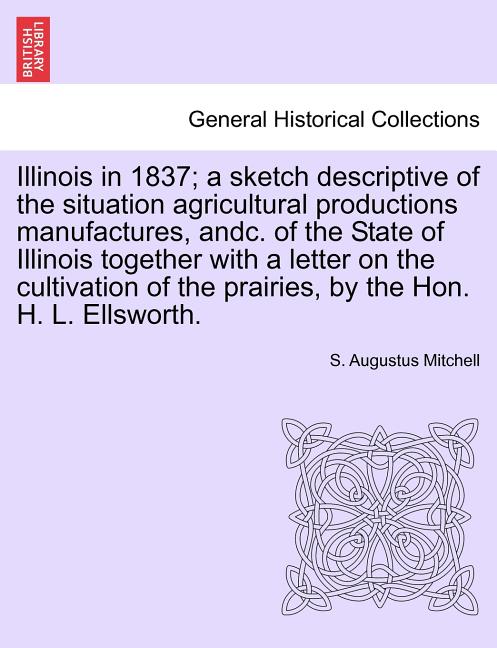 Illinois in 1837; A Sketch Descriptive of the Situation Agricultural Productions Manufactures, Andc. of the State of Illinois Together with a Letter o - Ingram