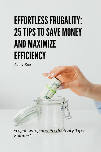 Effortless Frugality: 25 Tips to Save Money and Maximize Efficiency: Frugal Living and Productivity Tips: Volume 1 - Ingram