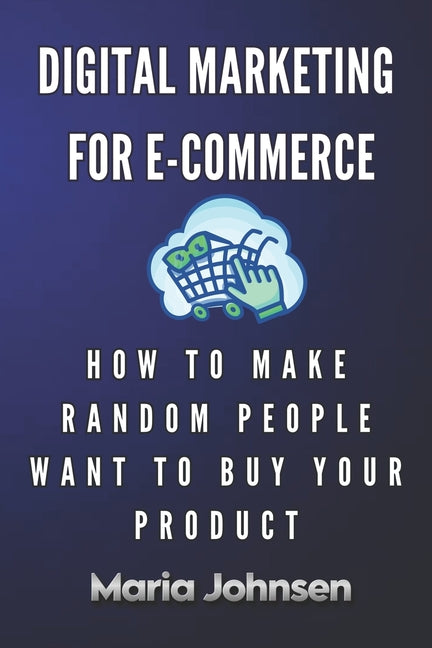 Digital Marketing for eCommerce: How to Make Random People Want to Buy Your Product - Ingram