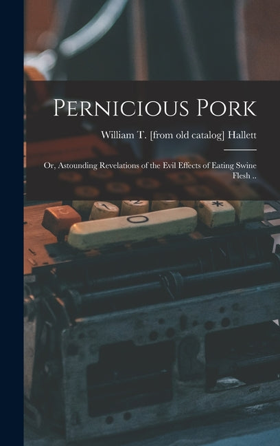 Pernicious Pork; or, Astounding Revelations of the Evil Effects of Eating Swine Flesh .. - Ingram