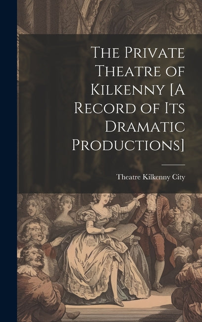Private Theatre of Kilkenny [A Record of Its Dramatic Productions] - Ingram
