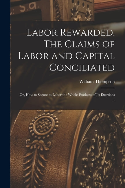 Labor Rewarded. The Claims of Labor and Capital Conciliated; or, How to Secure to Labor the Whole Products of its Exertions .. - Ingram