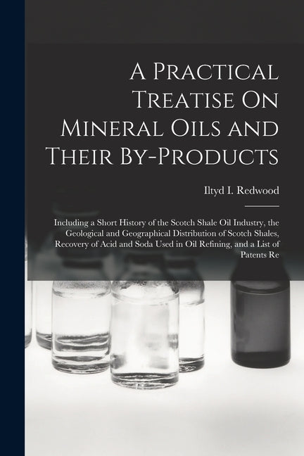 Practical Treatise On Mineral Oils and Their By-Products: Including a Short History of the Scotch Shale Oil Industry, the Geological and Geographical - Ingram