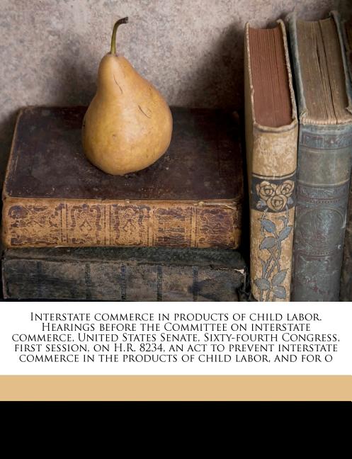 Interstate commerce in products of child labor. Hearings before the Committee on interstate commerce, United States Senate, Sixty-fourth Congress, fir - Ingram