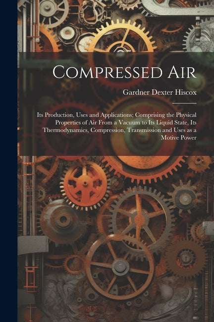 Compressed air; its Production, Uses and Applications; Comprising the Physical Properties of air From a Vacuum to its Liquid State, its Thermodynamics - Ingram
