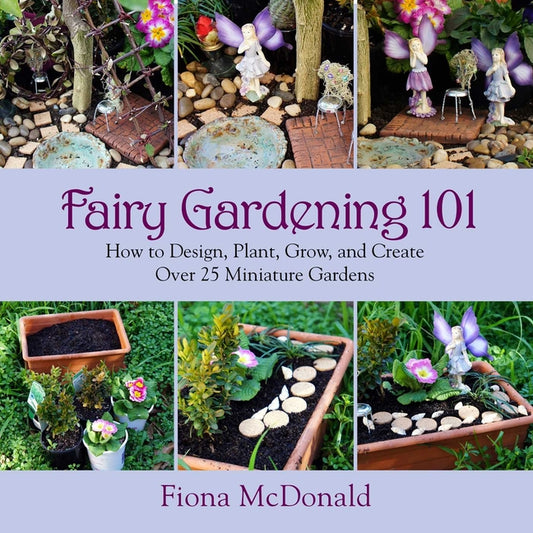 Fairy Gardening 101: How to Design, Plant, Grow, and Create Over 25 Miniature Gardens - Ingram