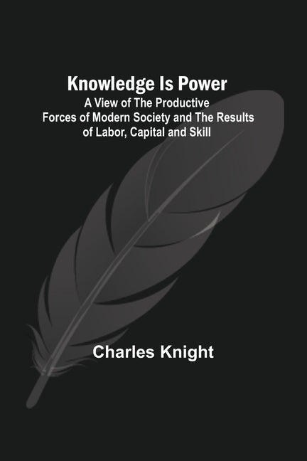 Knowledge Is Power: A View of the Productive Forces of Modern Society and the Results of Labor, Capital and Skill. - Ingram
