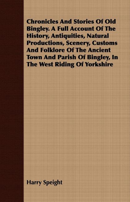 Chronicles And Stories Of Old Bingley. A Full Account Of The History, Antiquities, Natural Productions, Scenery, Customs And Folklore Of The Ancient T - Ingram