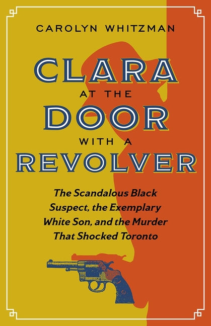 Clara at the Door with a Revolver: The Scandalous Black Suspect, the Exemplary White Son, and the Murder That Shocked Toronto - Ingram