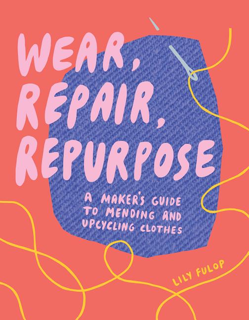 Wear, Repair, Repurpose: A Maker's Guide to Mending and Upcycling Clothes - Ingram