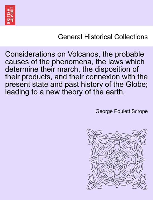 Considerations on Volcanos, the Probable Causes of the Phenomena, the Laws Which Determine Their March, the Disposition of Their Products, and Their C - Ingram