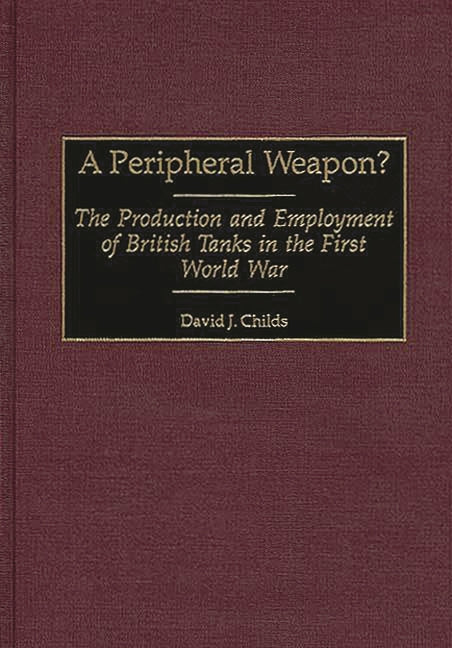 Peripheral Weapon?: The Production and Employment of British Tanks in the First World War - Ingram