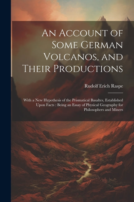 Account of Some German Volcanos, and Their Productions: With a New Hypothesis of the Prismatical Basaltes, Established Upon Facts: Being an Essay of P - Ingram