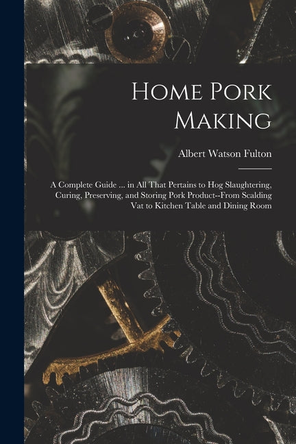 Home Pork Making; a Complete Guide ... in all That Pertains to hog Slaughtering, Curing, Preserving, and Storing Pork Product--from Scalding vat to Ki - Ingram