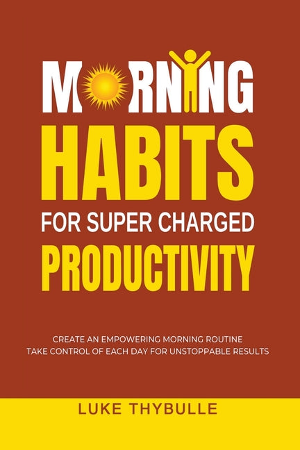 Morning Habits For Super Charged Productivity: Create An Empowering Morning Routine, Take Control Of Each Day For Unstoppable Results - Ingram