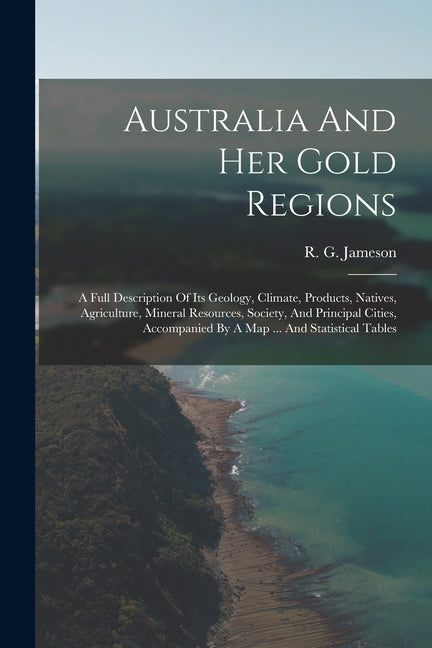 Australia And Her Gold Regions: A Full Description Of Its Geology, Climate, Products, Natives, Agriculture, Mineral Resources, Society, And Principal - Ingram