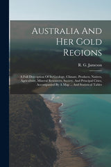 Australia And Her Gold Regions: A Full Description Of Its Geology, Climate, Products, Natives, Agriculture, Mineral Resources, Society, And Principal - Ingram