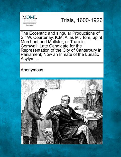Eccentric and Singular Productions of Sir W. Courtenay, K.M. Alias Mr. Tom, Spirit Merchant and Maltster, or Truro in Cornwall; Late Candidate for the - Ingram