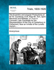 Eccentric and Singular Productions of Sir W. Courtenay, K.M. Alias Mr. Tom, Spirit Merchant and Maltster, or Truro in Cornwall; Late Candidate for the - Ingram