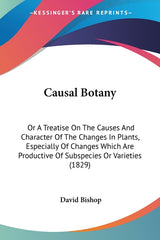 Causal Botany: Or A Treatise On The Causes And Character Of The Changes In Plants, Especially Of Changes Which Are Productive Of Subs - Ingram