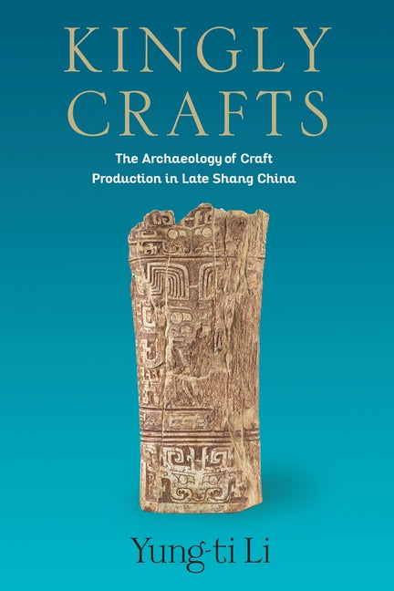 Kingly Crafts: The Archaeology of Craft Production in Late Shang China - Ingram