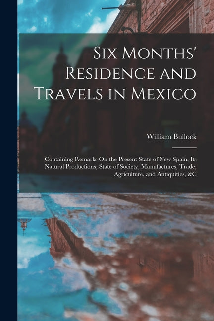 Six Months' Residence and Travels in Mexico: Containing Remarks On the Present State of New Spain, Its Natural Productions, State of Society, Manufact - Ingram