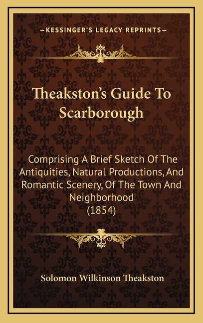 Theakston's Guide To Scarborough: Comprising A Brief Sketch Of The Antiquities, Natural Productions, And Romantic Scenery, Of The Town And Neighborhoo - Ingram