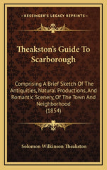 Theakston's Guide To Scarborough: Comprising A Brief Sketch Of The Antiquities, Natural Productions, And Romantic Scenery, Of The Town And Neighborhoo - Ingram
