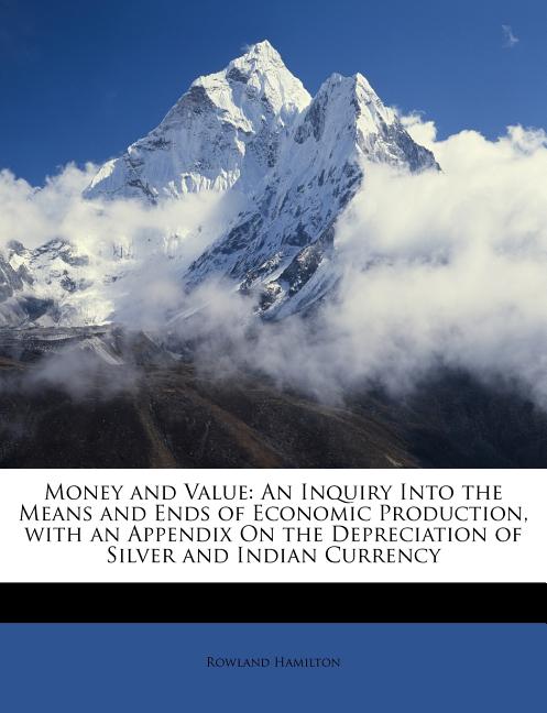 Money and Value: An Inquiry Into the Means and Ends of Economic Production, with an Appendix on the Depreciation of Silver and Indian Currency - Ingram