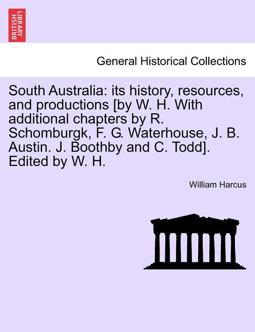 South Australia: Its History, Resources, and Productions [By W. H. with Additional Chapters by R. Schomburgk, F. G. Waterhouse, J. B. A - Ingram