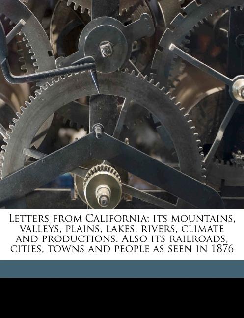 Letters from California; Its Mountains, Valleys, Plains, Lakes, Rivers, Climate and Productions. Also Its Railroads, Cities, Towns and People as Seen - Ingram