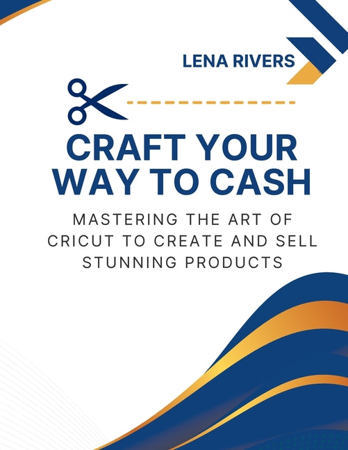 Craft Your Way to Cash: Mastering the Art of Cricut to Create and Sell Stunning Products - Ingram