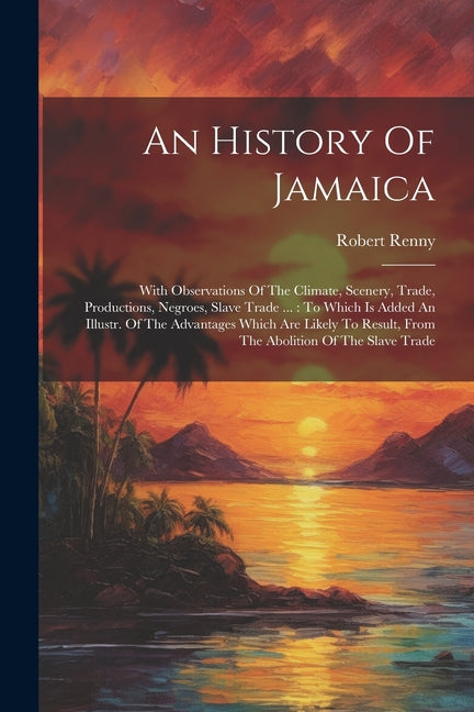 History Of Jamaica: With Observations Of The Climate, Scenery, Trade, Productions, Negroes, Slave Trade ...: To Which Is Added An Illustr. - Ingram