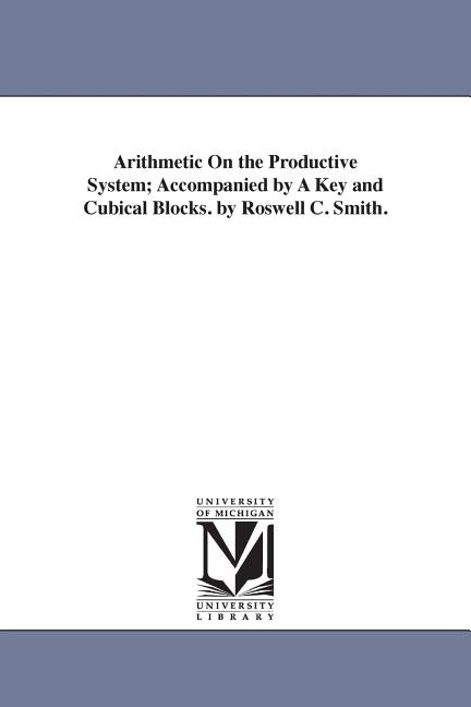 Arithmetic On the Productive System; Accompanied by A Key and Cubical Blocks. by Roswell C. Smith. - Ingram